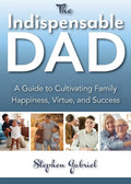 Indispensable Dad: A Guide to Cultivating Family Happiness, Virtue, and Success, The - Paperback