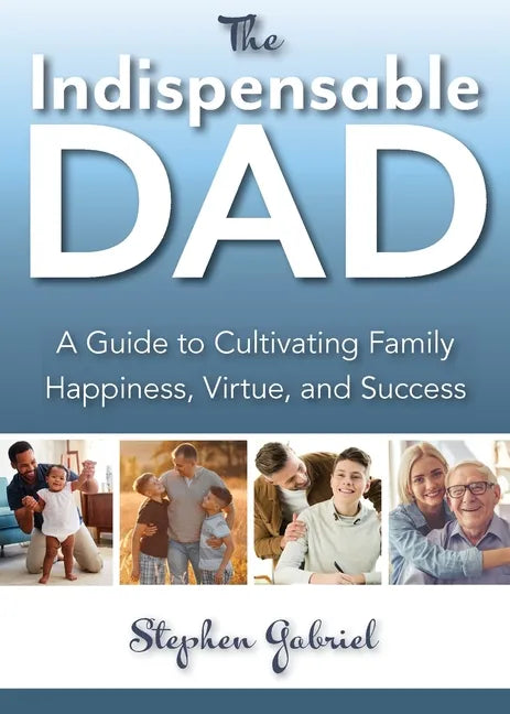 Indispensable Dad: A Guide to Cultivating Family Happiness, Virtue, and Success, The - Paperback