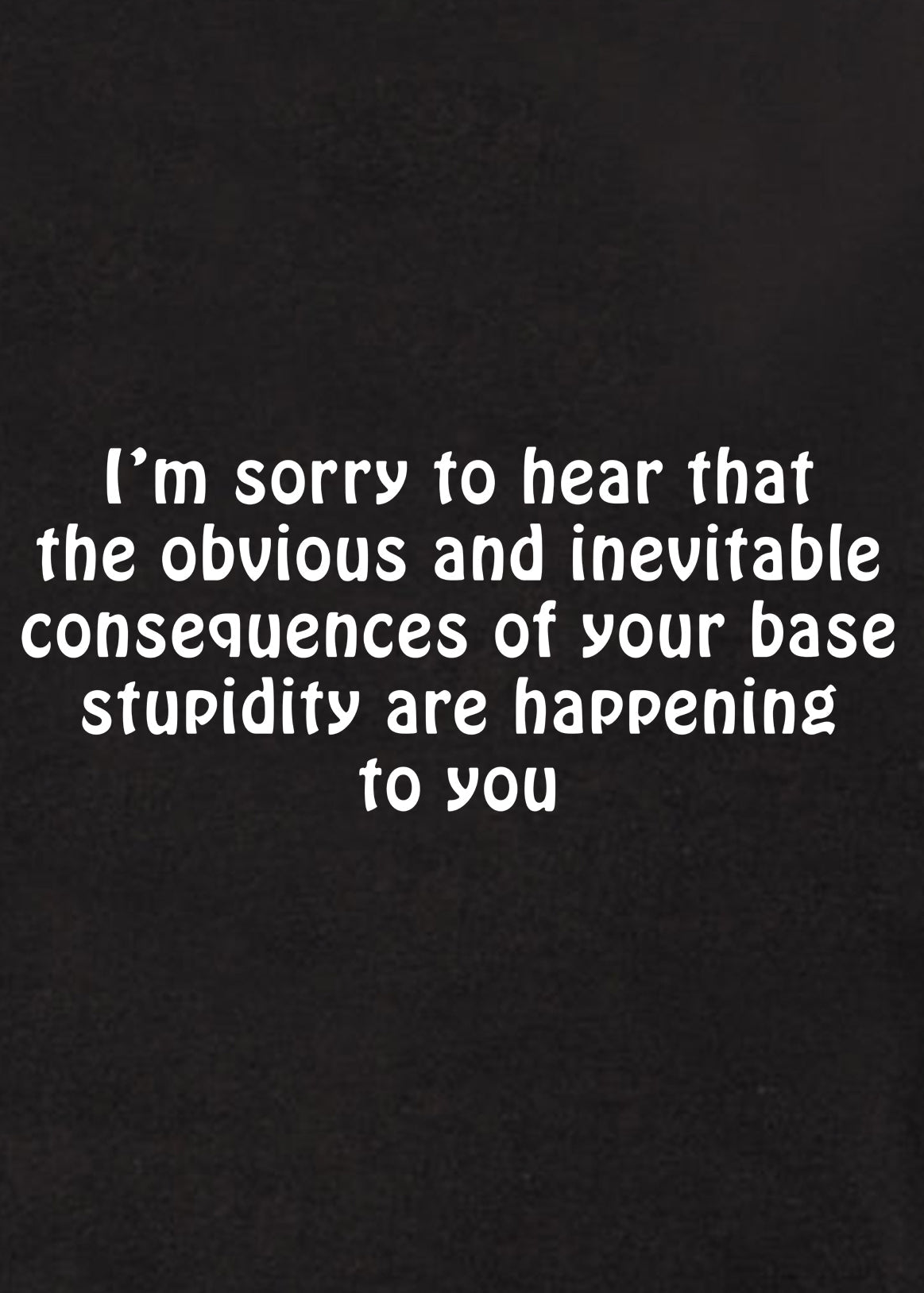 I’m sorry to hear that the obvious and inevitable consequences Kids T-Shirt