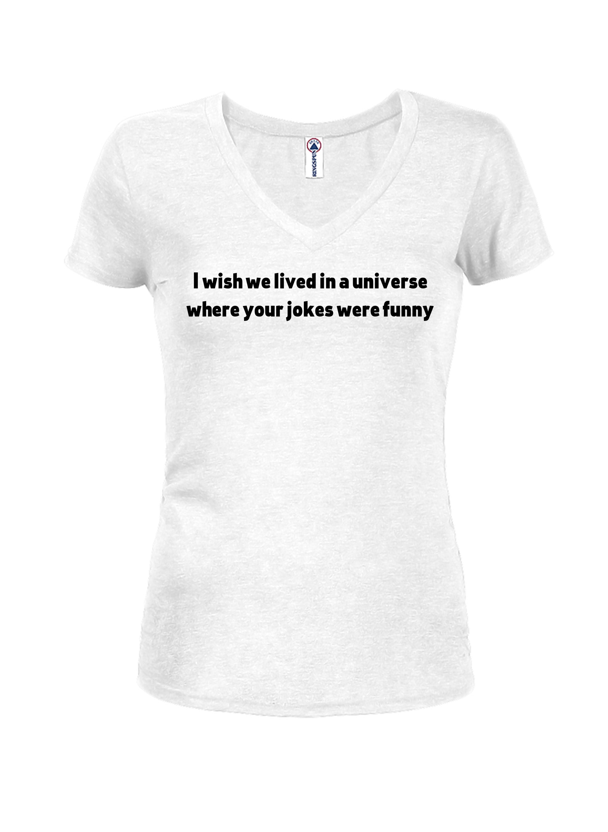 I wish we lived in a universe where your jokes were funny Juniors V Neck T-Shirt