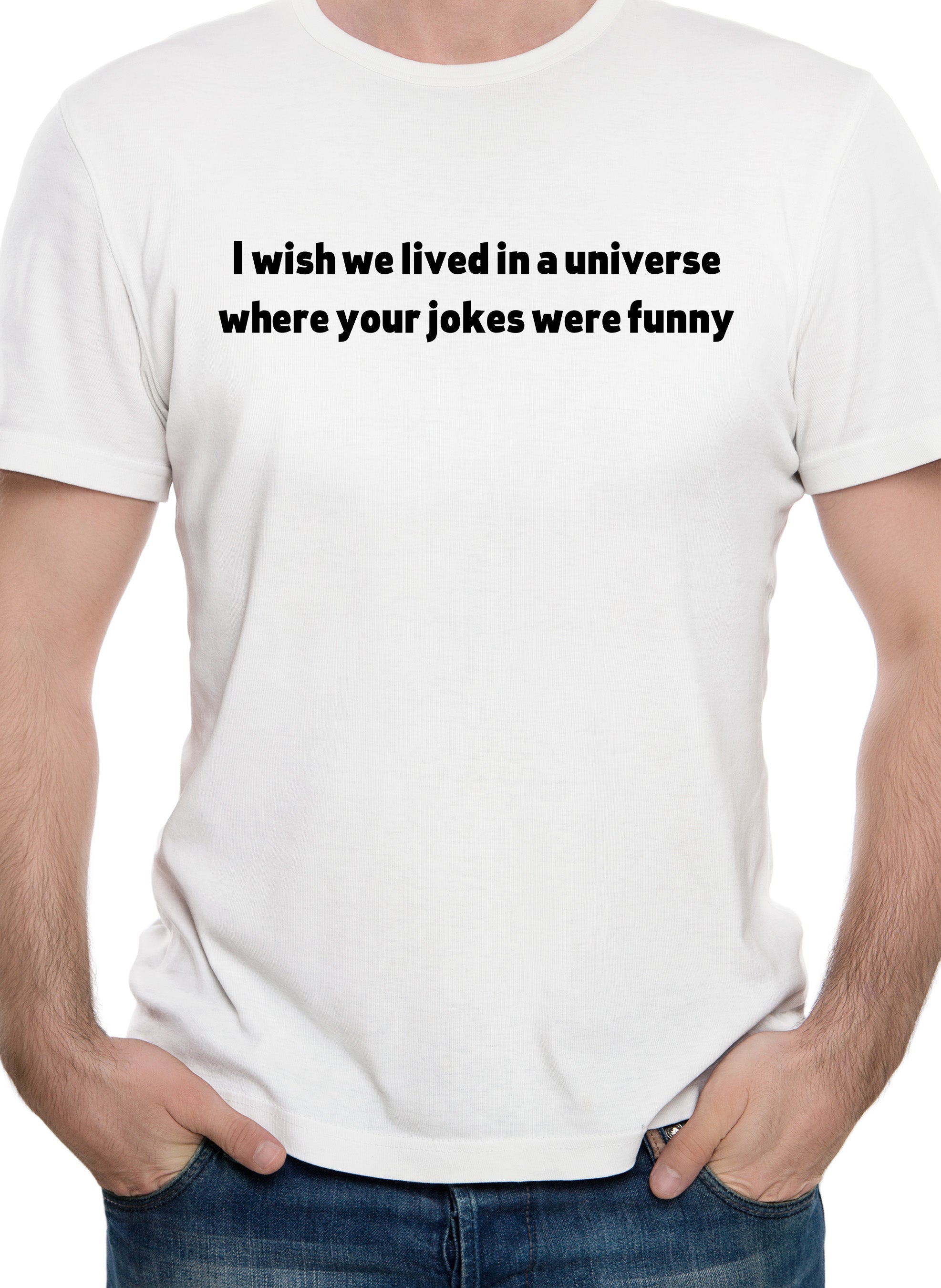 I wish we lived in a universe where your jokes were funny T-Shirt